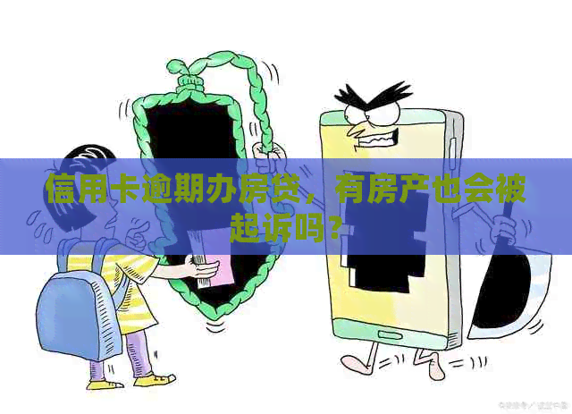 信用卡逾期办房贷，有房产也会被起诉吗？