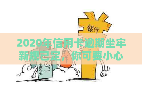 2020年信用卡逾期坐牢新规已定，你可要小心了！2021年最新标准及影响分析