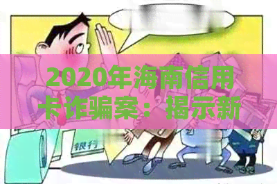 2020年海南信用卡诈骗案：揭示新型诈骗手法与防范策略