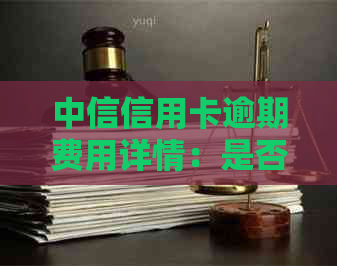 中信信用卡逾期费用详情：是否收费？如何避免逾期产生额外成本？