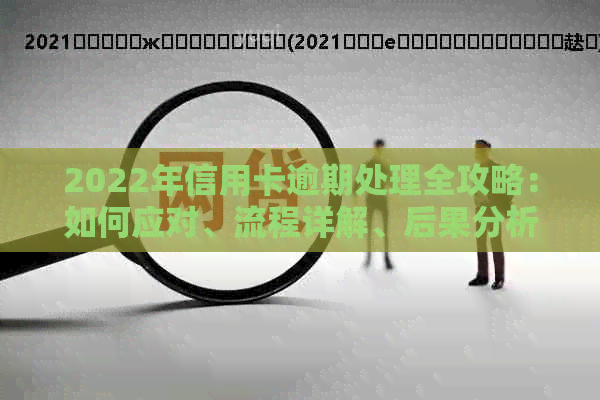 2022年信用卡逾期处理全攻略：如何应对、流程详解、后果分析及解决方案