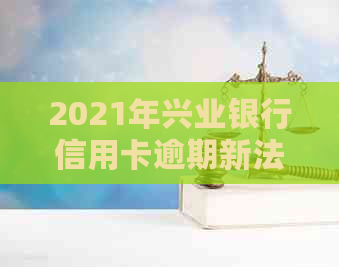 2021年兴业银行信用卡逾期新法规解析：如何应对逾期还款、罚款和信用影响？