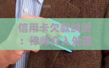 信用卡欠款纠纷：律师介入处理，了解相关情况及解决方法