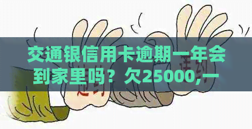 交通银信用卡逾期一年会到家里吗？欠25000,一个半月逾期，怎么办？