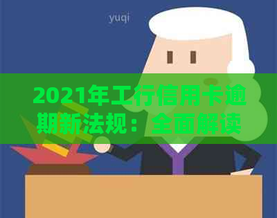 2021年工行信用卡逾期新法规：全面解读、影响与应对策略，助您避免逾期困扰