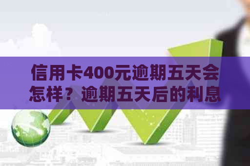 信用卡400元逾期五天会怎样？逾期五天后的利息和影响