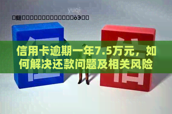 信用卡逾期一年7.5万元，如何解决还款问题及相关风险？