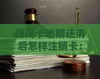 信用卡逾期还清后怎样注销卡：完整步骤与相关问题解答