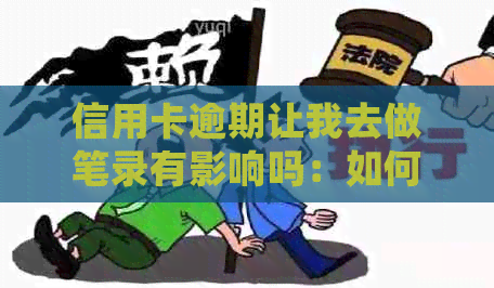 信用卡逾期让我去做笔录有影响吗：如何应对信用卡逾期问题并处理相关笔录？