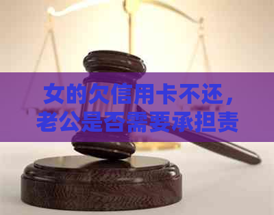 女的欠信用卡不还，老公是否需要承担责任？如何处理？