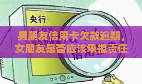 男朋友信用卡欠款逾期，女朋友是否应该承担责任？