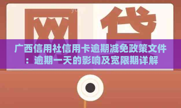 广西信用社信用卡逾期减免政策文件：逾期一天的影响及宽限期详解