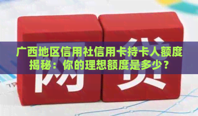 广西地区信用社信用卡持卡人额度揭秘：你的理想额度是多少？