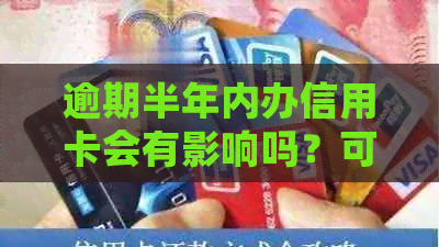 逾期半年内办信用卡会有影响吗？可以办理吗？会产生什么后果？还能贷款吗？