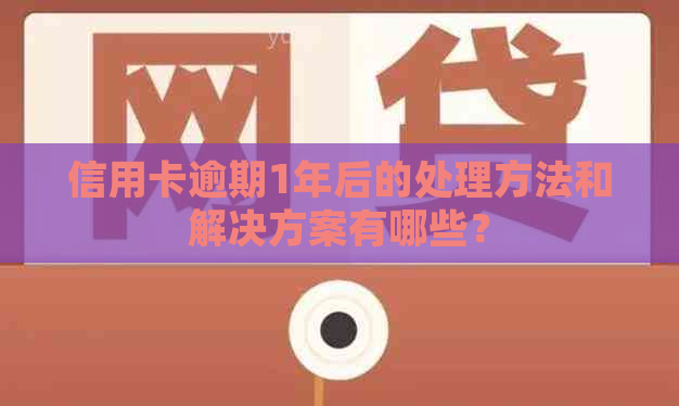 信用卡逾期1年后的处理方法和解决方案有哪些？