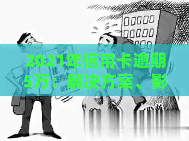 2021年信用卡逾期5万：解决方案、影响和应对策略全面解析