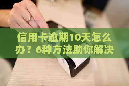 信用卡逾期10天怎么办？6种方法助你解决问题！