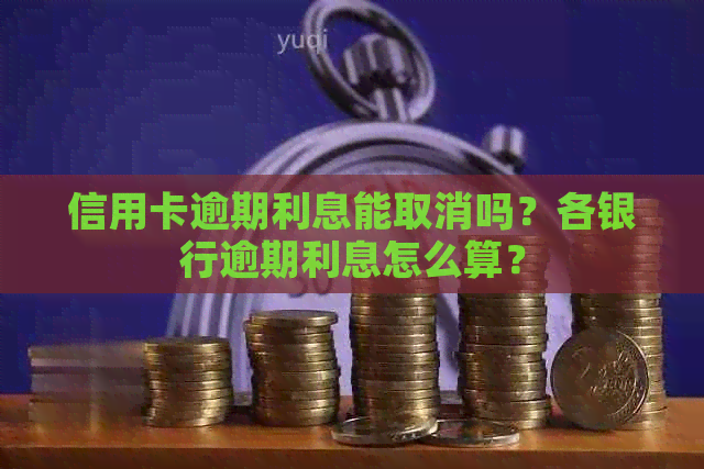 信用卡逾期利息能取消吗？各银行逾期利息怎么算？