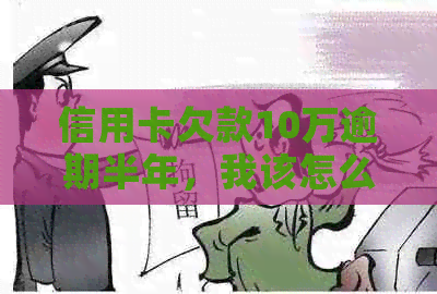 信用卡欠款10万逾期半年，我该怎么办？逾期后果与解决方法全面解析