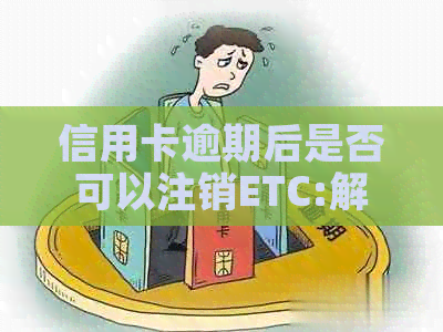 信用卡逾期后是否可以注销ETC:解答与建议