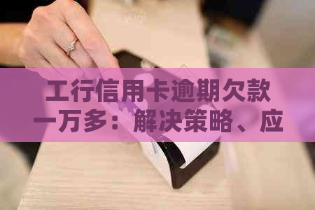 工行信用卡逾期欠款一万多：解决策略、应对措与法律影响全解析