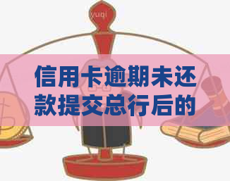 信用卡逾期未还款提交总行后的处理流程与影响：后果、解决方案及注意事项