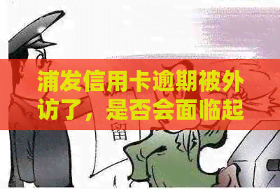 浦发信用卡逾期被外访了，是否会面临起诉风险？