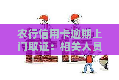 农行信用卡逾期上门取证：相关人员、流程与注意事项