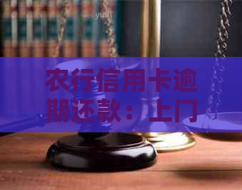 农行信用卡逾期还款：上门的具体流程与注意事项