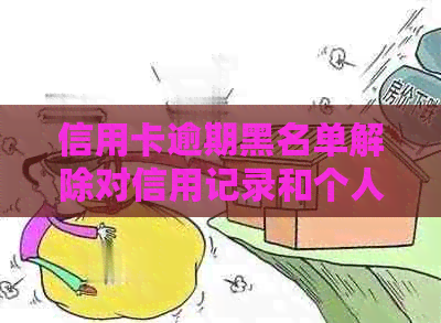 信用卡逾期黑名单解除对信用记录和个人信用的影响：详细解答与分析