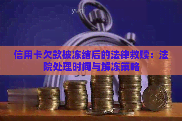 信用卡欠款被冻结后的法律救赎：法院处理时间与解冻策略