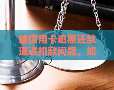 邮信用卡逾期还款遭遇扣款问题，如何解决？