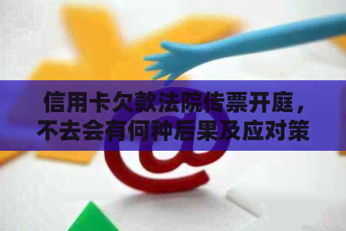 信用卡欠款法院传票开庭，不去会有何种后果及应对策略全面解析