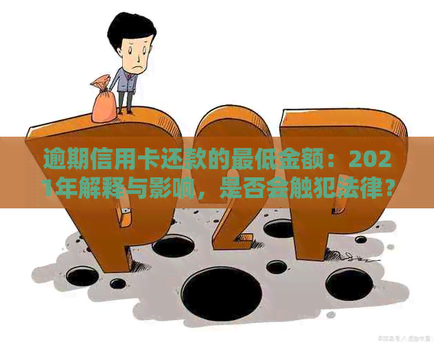 逾期信用卡还款的更低金额：2021年解释与影响，是否会触犯法律？