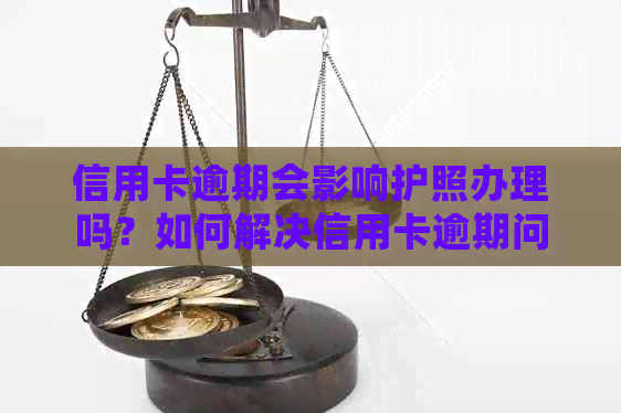 信用卡逾期会影响护照办理吗？如何解决信用卡逾期问题并顺利办理护照？