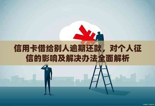 信用卡借给别人逾期还款，对个人的影响及解决办法全面解析