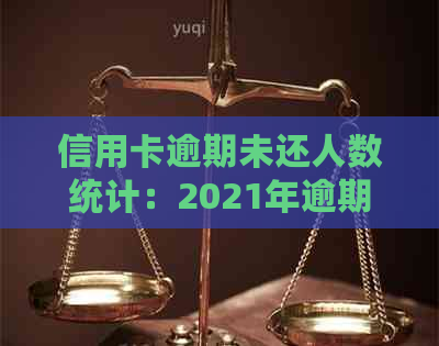 信用卡逾期未还人数统计：2021年逾期总额788亿，2020年逾期人数多少？