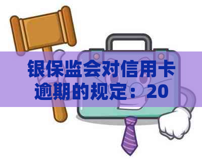 银保监会对信用卡逾期的规定：2023年7月1日新政解析与政策解读