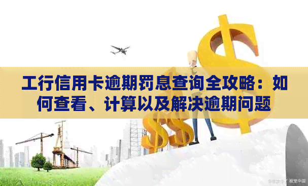 工行信用卡逾期罚息查询全攻略：如何查看、计算以及解决逾期问题