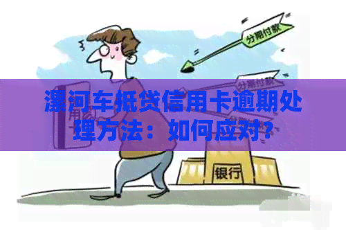 漯河车抵贷信用卡逾期处理方法：如何应对？