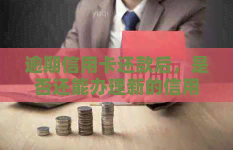 逾期信用卡还款后，是否还能办理新的信用卡？如何解决逾期问题？