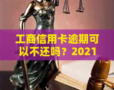 工商信用卡逾期可以不还吗？2021年新政策及协商分期还款情况。