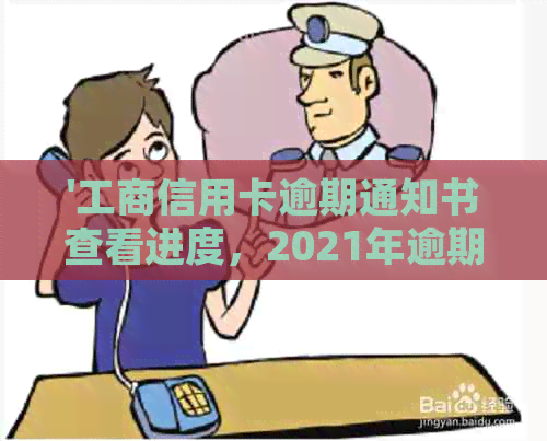 '工商信用卡逾期通知书查看进度，2021年逾期详情，如何解读？'