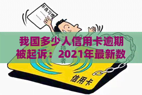 我国多少人信用卡逾期被起诉：2021年最新数据与分析