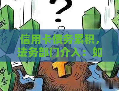 信用卡债务累积，法务部门介入：如何妥善处理？