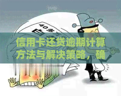 信用卡还贷逾期计算方法与解决策略，确保按时还款避免罚款和信用损害