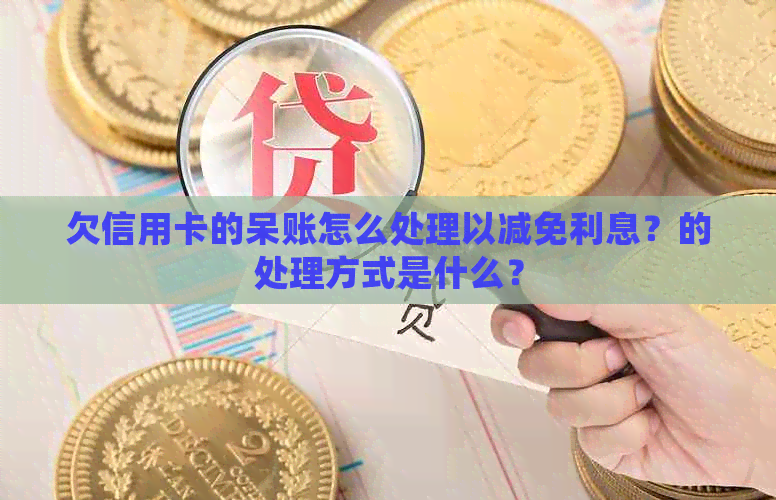 欠信用卡的呆账怎么处理以减免利息？的处理方式是什么？