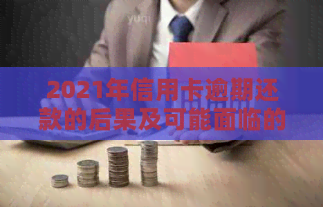 2021年信用卡逾期还款的后果及可能面临的刑事责任，你了解多少？