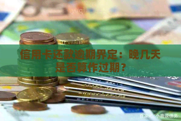 信用卡还款逾期界定：晚几天是否算作过期？