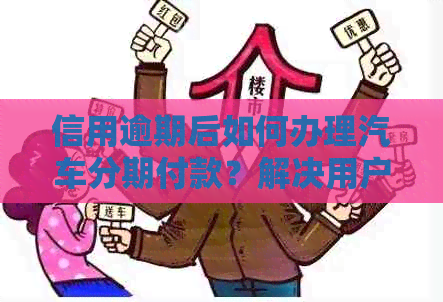 信用逾期后如何办理汽车分期付款？解决用户关心的问题